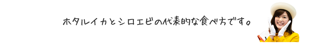 ホタルイカとシロエビの代表的な食べ方です。