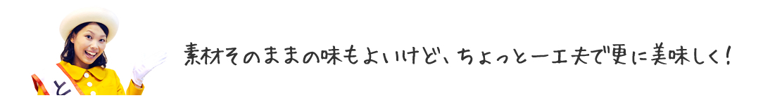 素材そのままの味もよいけど、ちょっと一工夫で更に美味しく！