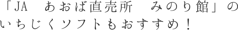 「JA あおば直売所　みのり館」のいちじくソフトもおすすめ！