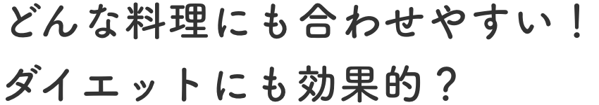 どんな料理にも合わせやすい！ダイエットにも効果的？