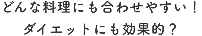 どんな料理にも合わせやすい！ダイエットにも効果的？