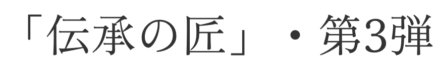 「伝承の匠」・第三弾